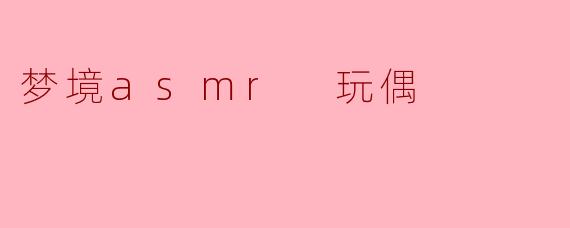 梦境ASMR玩偶是什么,它能带给我们什么样的体验?